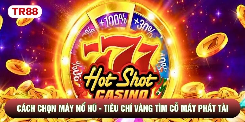 Cách Chọn Máy Nổ Hũ - Tiêu Chí Vàng Tìm Cỗ Máy Phát Tài