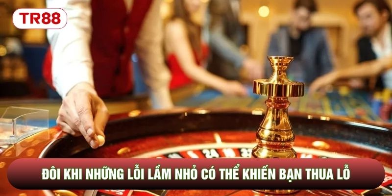 Đôi khi những lỗi lầm nhỏ có thể khiến bạn thua lỗ