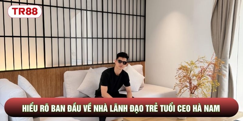 Hiểu rõ ban đầu về nhà lãnh đạo trẻ tuổi CEO Hà Nam