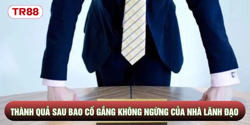 Thành quả sau bao cố gắng không ngừng của nhà lãnh đạo