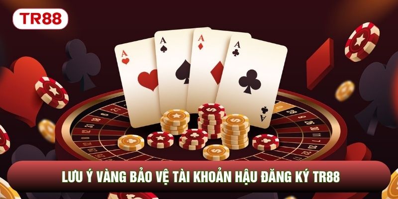Lưu ý vàng bảo vệ tài khoản hậu đăng ký TR88 Lưu ý vàng bảo vệ tài khoản hậu đăng ký TR88