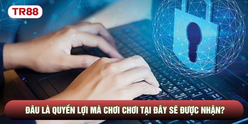 Đâu là quyền lợi mà chơi chơi tại đây sẽ được nhận? Đâu là quyền lợi mà chơi chơi tại đây sẽ được nhận?