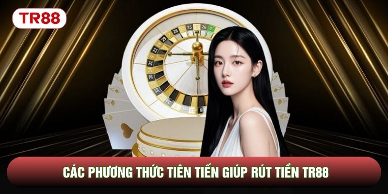 Các phương thức tiên tiến giúp rút tiền TR88 Các phương thức tiên tiến giúp rút tiền TR88