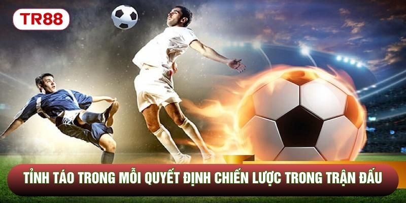 Tỉnh táo trong mỗi quyết định chiến lược trong trận đấu
